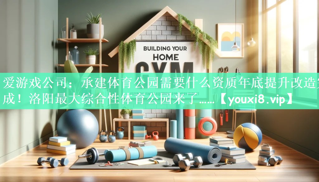 爱游戏公司：承建体育公园需要什么资质年底提升改造完成！洛阳最大综合性体育公园来了……