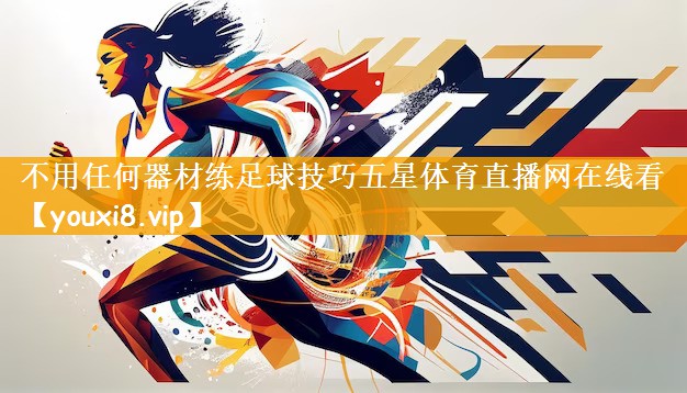 不用任何器材练足球技巧五星体育直播网在线看
