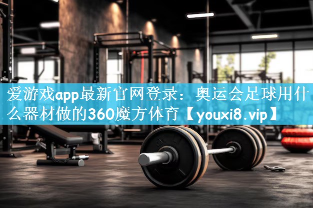 爱游戏app最新官网登录：奥运会足球用什么器材做的360魔方体育