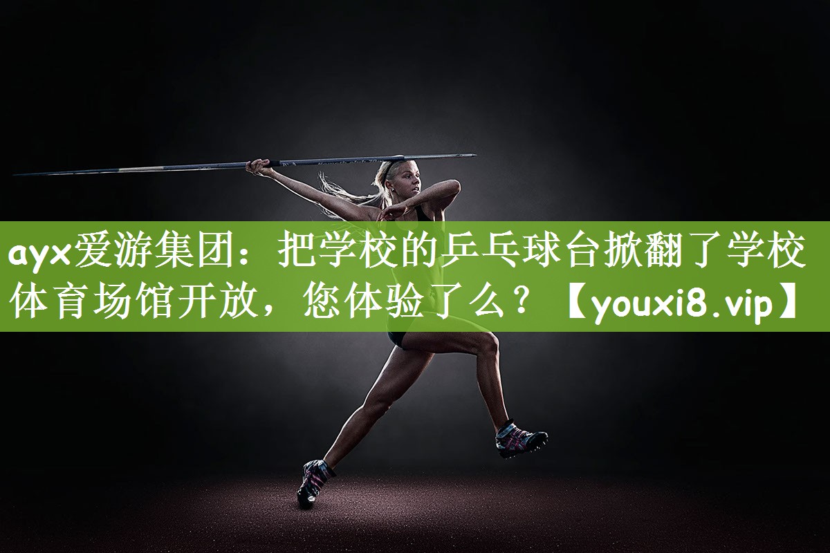 ayx爱游集团：把学校的乒乓球台掀翻了学校体育场馆开放，您体验了么？