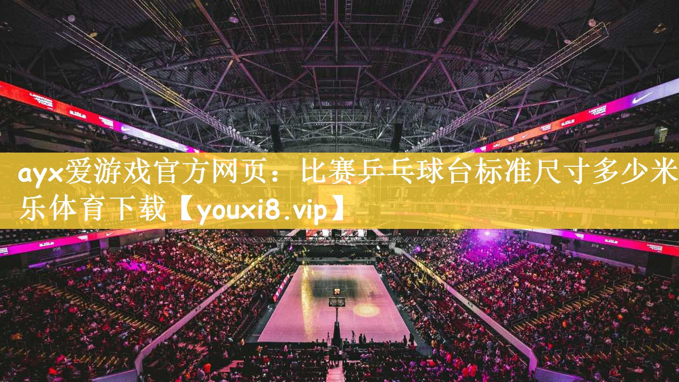 ayx爱游戏官方网页：比赛乒乓球台标准尺寸多少米乐体育下载