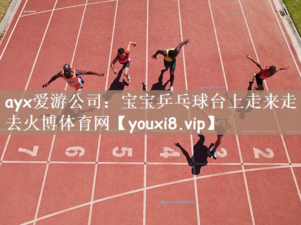 ayx爱游公司：宝宝乒乓球台上走来走去火博体育网