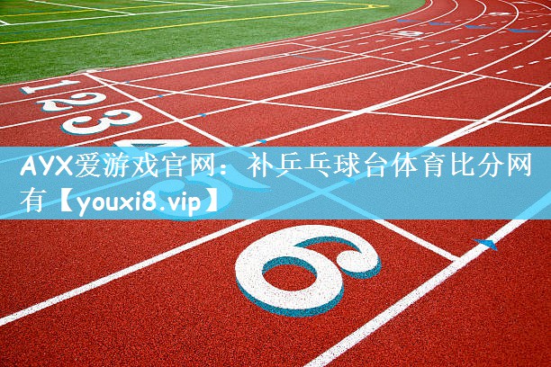 AYX爱游戏官网：补乒乓球台体育比分网有