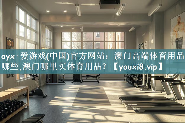 ayx·爱游戏(中国)官方网站：澳门高端体育用品有哪些,澳门哪里买体育用品？
