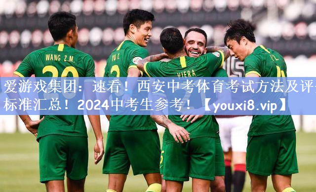 爱游戏集团：速看！西安中考体育考试方法及评分标准汇总！2024中考生参考！