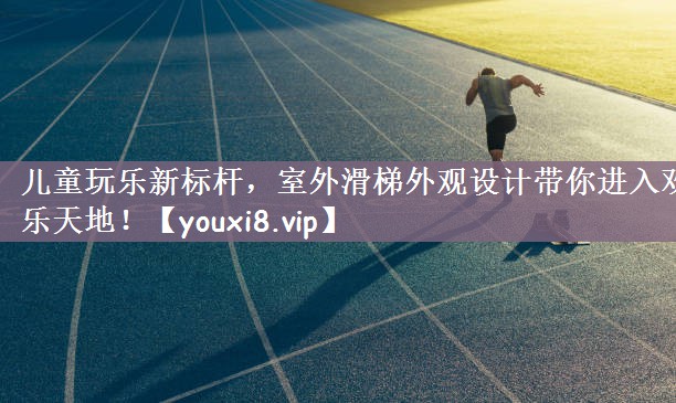 儿童玩乐新标杆，室外滑梯外观设计带你进入欢乐天地！