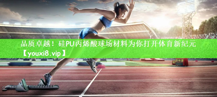品质卓越！硅PU丙烯酸球场材料为你打开体育新纪元