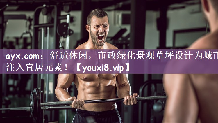 ayx.com：舒适休闲，市政绿化景观草坪设计为城市注入宜居元素！