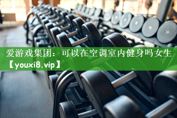 爱游戏集团：可以在空调室内健身吗女生