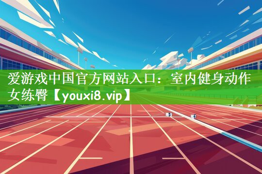爱游戏中国官方网站入口：室内健身动作女练臀