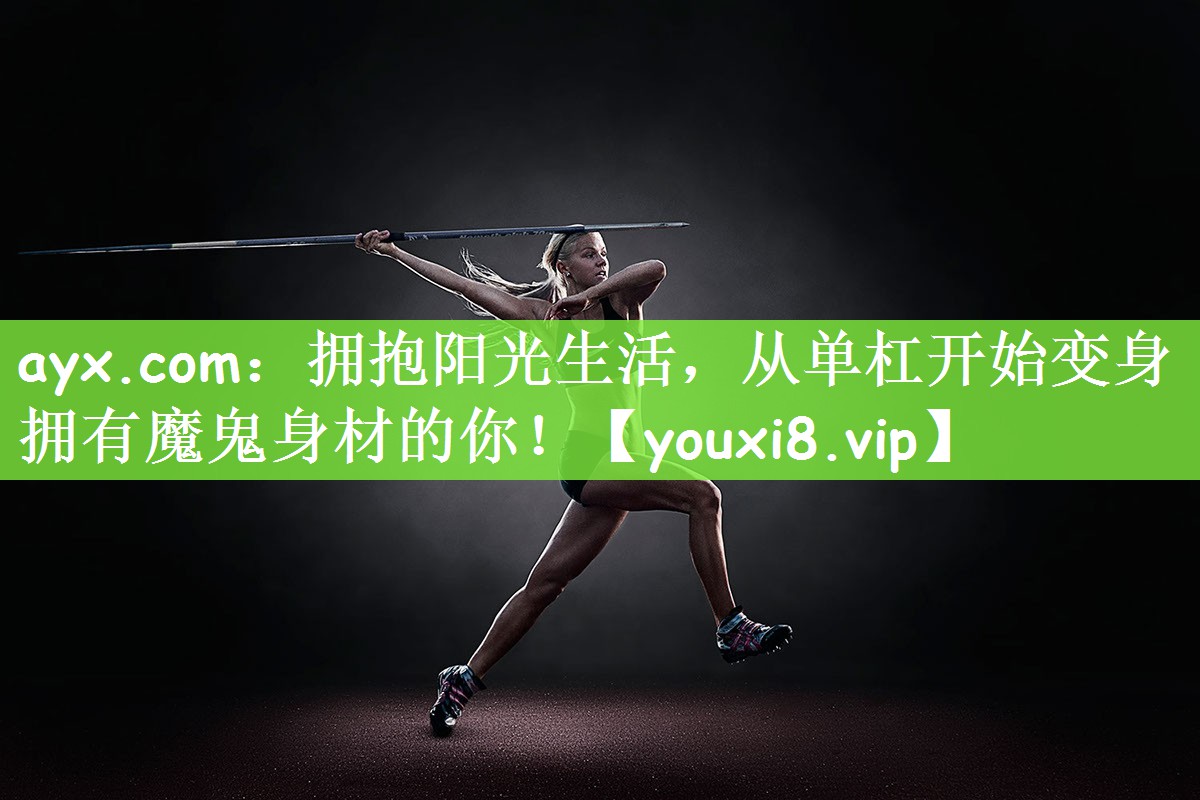 ayx.com：拥抱阳光生活，从单杠开始变身拥有魔鬼身材的你！