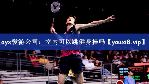 ayx爱游公司：室内可以跳健身操吗