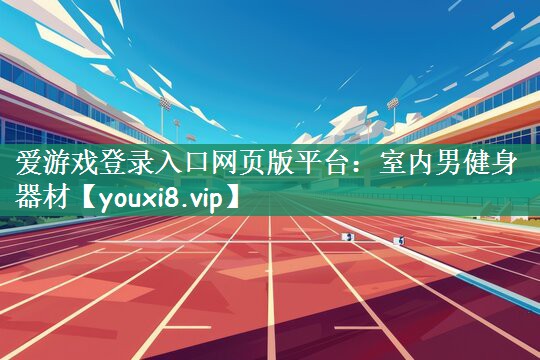 爱游戏登录入口网页版平台：室内男健身器材
