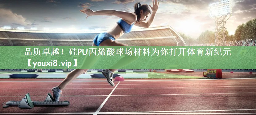 品质卓越！硅PU丙烯酸球场材料为你打开体育新纪元