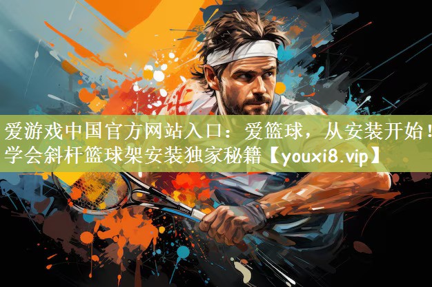 爱篮球，从安装开始！学会斜杆篮球架安装独家秘籍